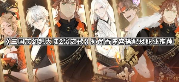 《三国志幻想大陆2枭之歌》孙尚香阵容搭配及职业推荐