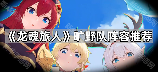 《龙魂旅人》旷野队阵容推荐